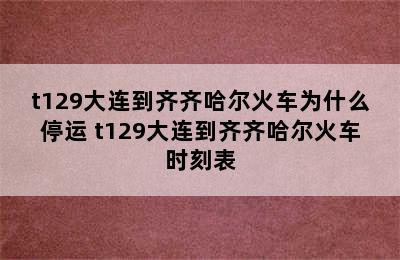 t129大连到齐齐哈尔火车为什么停运 t129大连到齐齐哈尔火车时刻表